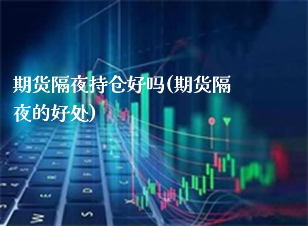 期货隔夜持仓好吗(期货隔夜的好处)_https://www.boyangwujin.com_期货直播间_第1张