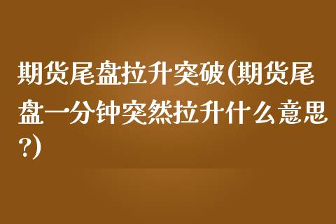 期货尾盘拉升突破(期货尾盘一分钟突然拉升什么意思?)