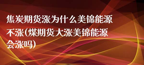 焦炭期货涨为什么美锦能源不涨(煤期货大涨美锦能源会涨吗)_https://www.boyangwujin.com_黄金直播间_第1张