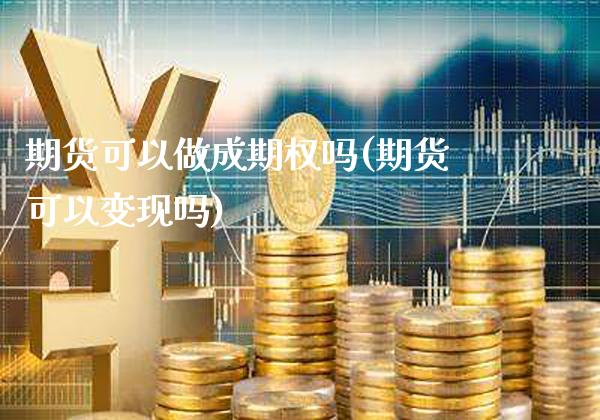 期货可以做成期权吗(期货可以变现吗)_https://www.boyangwujin.com_原油直播间_第1张