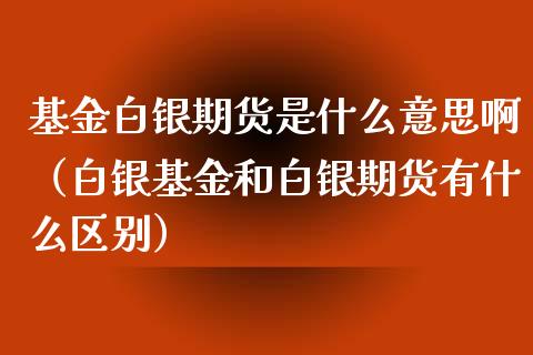 基金白银期货是什么意思啊（白银基金和白银期货有什么区别）