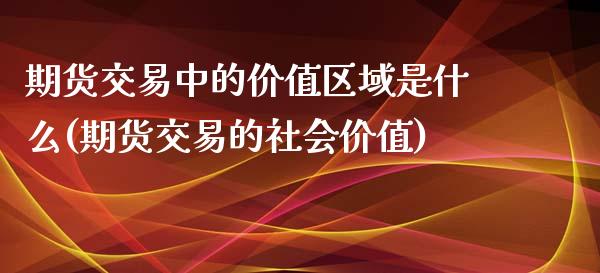 期货交易中的价值区域是什么(期货交易的社会价值)