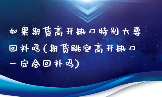 如果期货高开缺口特别大要回补吗(期货跳空高开缺口一定会回补吗)