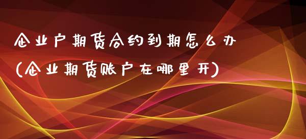 企业户期货合约到期怎么办(企业期货账户在哪里开)_https://www.boyangwujin.com_恒指直播间_第1张