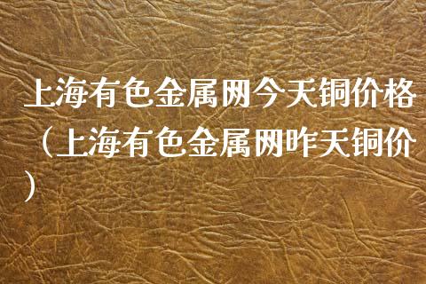 上海有色金属网今天铜价格（上海有色金属网昨天铜价）_https://www.boyangwujin.com_期货直播间_第1张