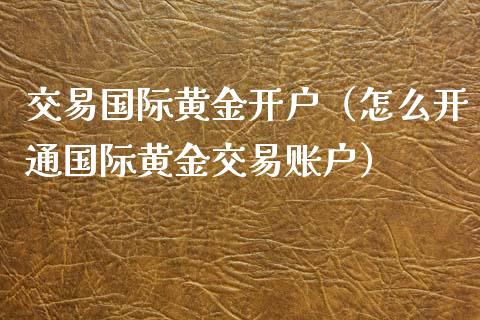 交易国际黄金开户（怎么开通国际黄金交易账户）