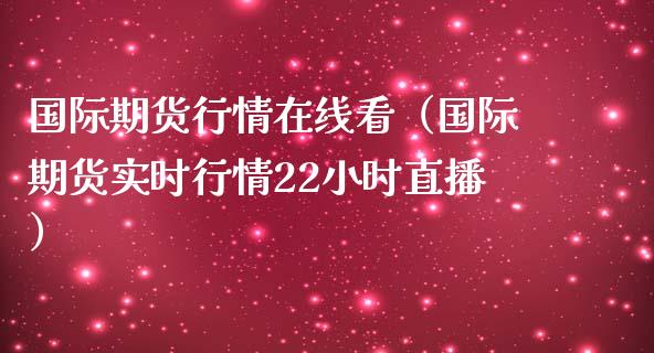 国际期货行情在线看（国际期货实时行情22小时直播）