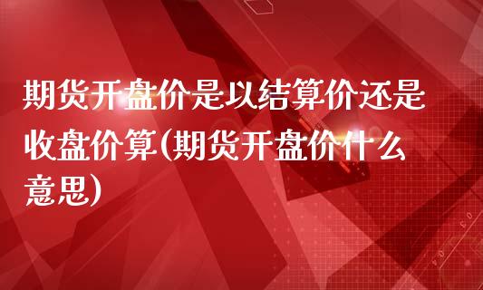 期货开盘价是以结算价还是收盘价算(期货开盘价什么意思)_https://www.boyangwujin.com_期货直播间_第1张