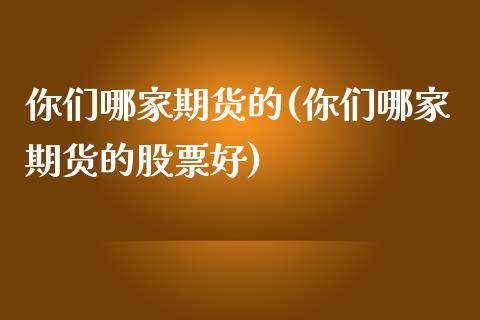 你们哪家期货的(你们哪家期货的股票好)_https://www.boyangwujin.com_白银期货_第1张