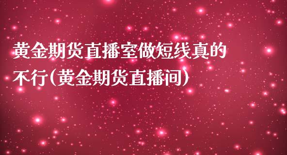 黄金期货直播室做短线真的不行(黄金期货直播间)