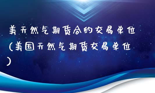 美天然气期货合约交易单位(美国天然气期货交易单位)