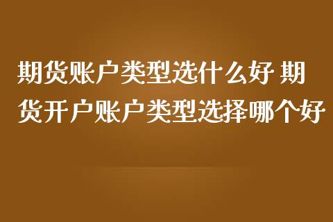 期货账户类型选什么好 期货开户账户类型选择哪个好