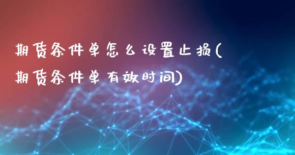 期货条件单怎么设置止损(期货条件单有效时间)_https://www.boyangwujin.com_期货直播间_第1张