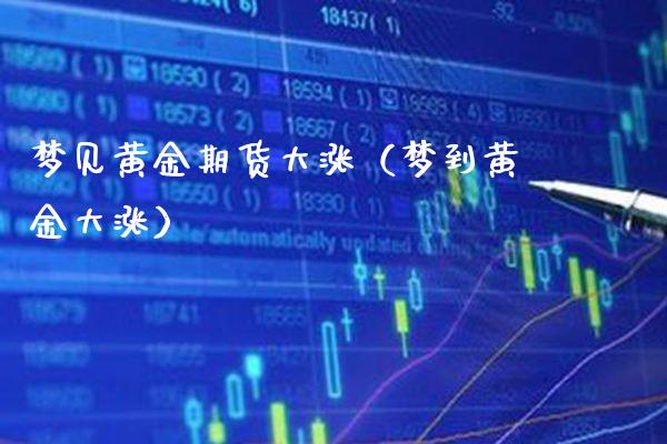 梦见黄金期货大涨（梦到黄金大涨）_https://www.boyangwujin.com_期货直播间_第1张