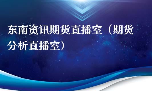 东南资讯期货直播室（期货分析直播室）_https://www.boyangwujin.com_期货直播间_第1张