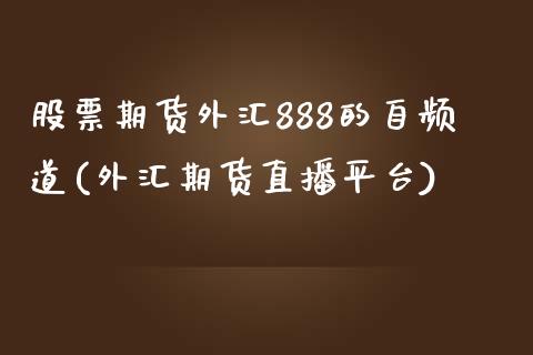 股票期货外汇888的自频道(外汇期货直播平台)