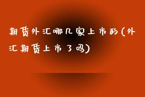 期货外汇哪几家上市的(外汇期货上市了吗)_https://www.boyangwujin.com_期货直播间_第1张