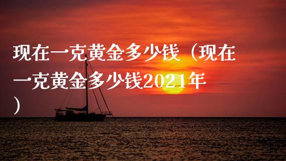 现在一克黄金多少钱（现在一克黄金多少钱2021年）