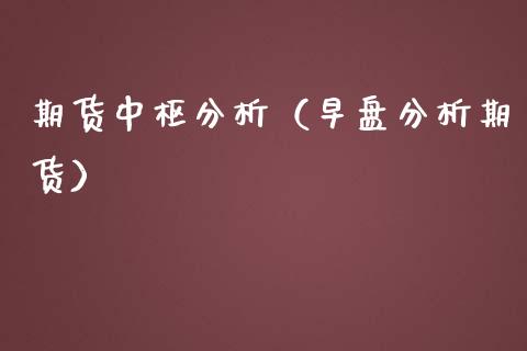 期货中枢分析（早盘分析期货）_https://www.boyangwujin.com_期货直播间_第1张