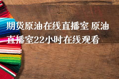 期货原油在线直播室 原油直播室22小时在线观看