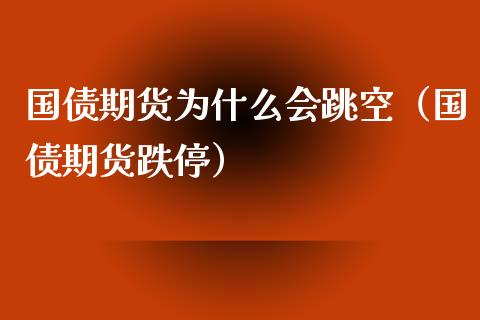 国债期货为什么会跳空（国债期货跌停）