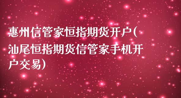 惠州信管家恒指期货开户(汕尾恒指期货信管家手机开户交易)