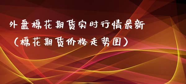 外盘棉花期货实时行情最新（棉花期货价格走势图）