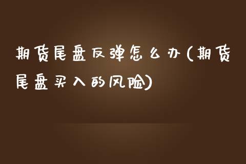 期货尾盘反弹怎么办(期货尾盘买入的风险)