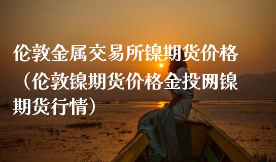 伦敦金属交易所镍期货价格（伦敦镍期货价格金投网镍期货行情）