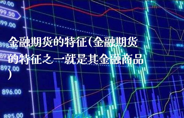 金融期货的特征(金融期货的特征之一就是其金融商品)