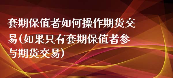 套期保值者如何操作期货交易(如果只有套期保值者参与期货交易)