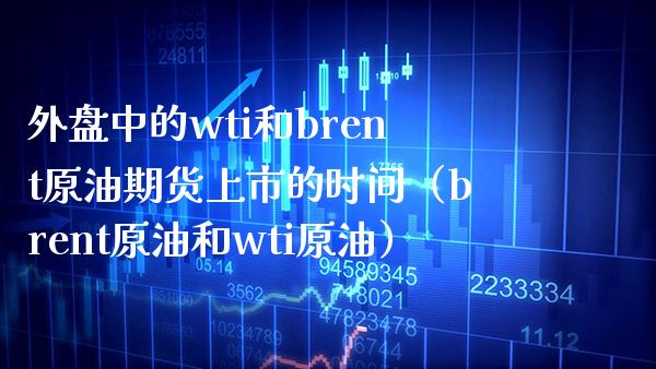 外盘中的wti和brent原油期货上市的时间（brent原油和wti原油）