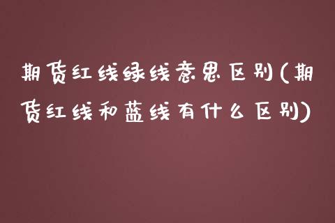 期货红线绿线意思区别(期货红线和蓝线有什么区别)