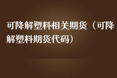 可降解塑料相关期货（可降解塑料期货代码）_https://www.boyangwujin.com_道指期货_第1张