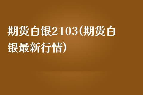 期货白银2103(期货白银最新行情)_https://www.boyangwujin.com_原油期货_第1张