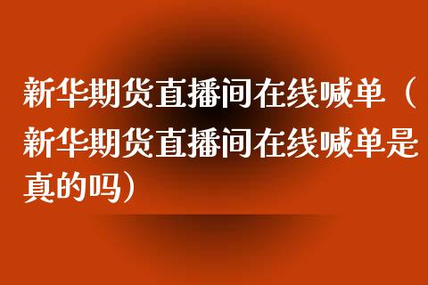 新华期货直播间在线喊单（新华期货直播间在线喊单是真的吗）_https://www.boyangwujin.com_原油期货_第1张