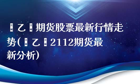 苯乙烯期货股票最新行情走势(苯乙烯2112期货最新分析)