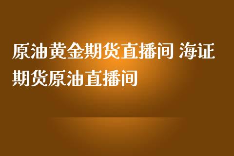 原油黄金期货直播间 海证期货原油直播间