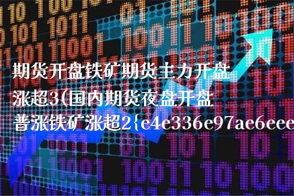 期货开盘铁矿期货主力开盘涨超3(国内期货夜盘开盘普涨铁矿涨超2%)_https://www.boyangwujin.com_期货直播间_第1张