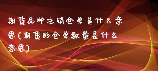 期货品种注销仓单是什么意思(期货的仓单数量是什么意思)