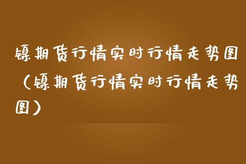 镍期货行情实时行情走势图（镍期货行情实时行情走势图）_https://www.boyangwujin.com_纳指期货_第1张