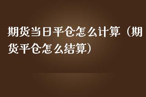 期货当日平仓怎么计算（期货平仓怎么结算）