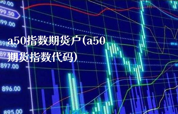 a50指数期货户(a50期货指数代码)