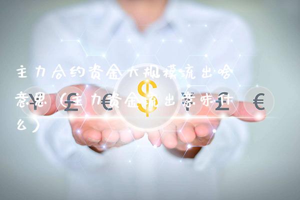 主力合约资金大规模流出啥意思（主力资金流出意味什么）