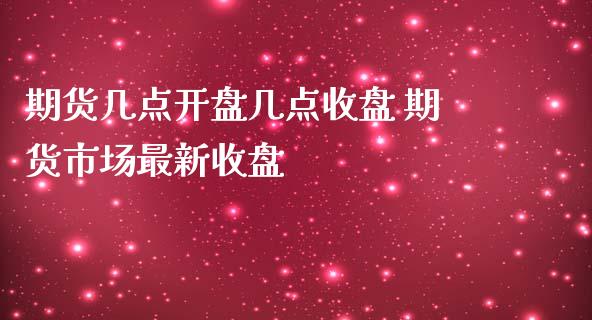 期货几点开盘几点收盘 期货市场最新收盘