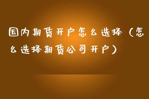 国内期货开户怎么选择（怎么选择期货公司开户）_https://www.boyangwujin.com_原油期货_第1张