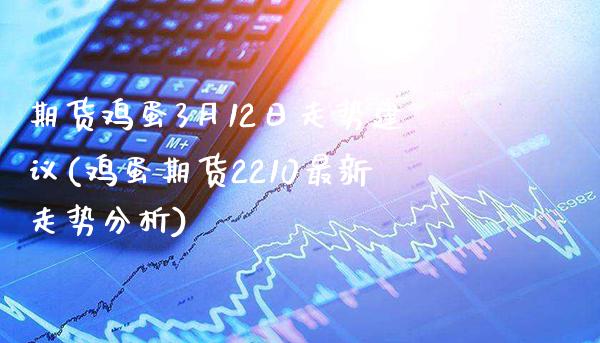 期货鸡蛋3月12日走势建议(鸡蛋期货2210最新走势分析)