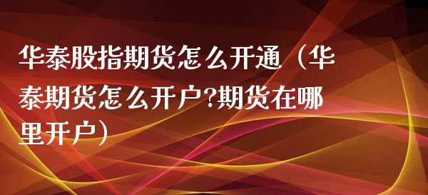 华泰股指期货怎么开通（华泰期货怎么开户?期货在哪里开户）