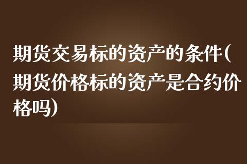 期货交易标的资产的条件(期货价格标的资产是合约价格吗)