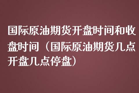 国际原油期货开盘时间和收盘时间（国际原油期货几点开盘几点停盘）_https://www.boyangwujin.com_原油期货_第1张